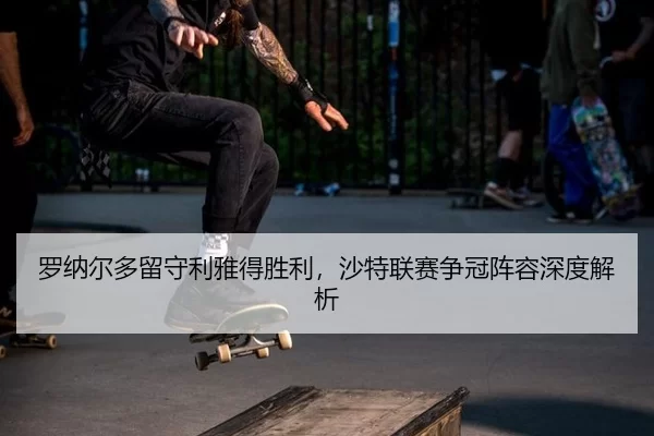 罗纳尔多留守利雅得胜利，沙特联赛争冠阵容深度解析（bsport）
