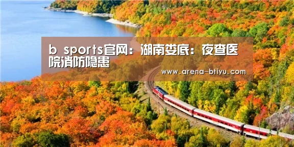 b sports官网:湖南娄底:夜查医院消防隐患(图2) b sports官网:湖南娄底:夜查医院消防隐患(图2)